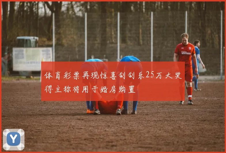 体育彩票再现惊喜刮刮乐25万大奖得主称将用于婚房购置