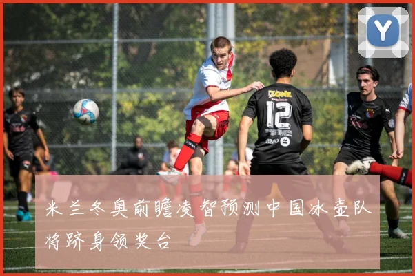 米兰冬奥前瞻凌智预测中国冰壶队将跻身领奖台