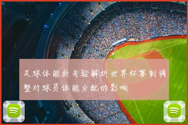足球体能新考验解析世界杯赛制调整对球员体能分配的影响