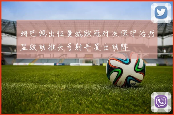 姆巴佩出征曼城欧冠对决保守治疗显效助推头号射手复出助阵