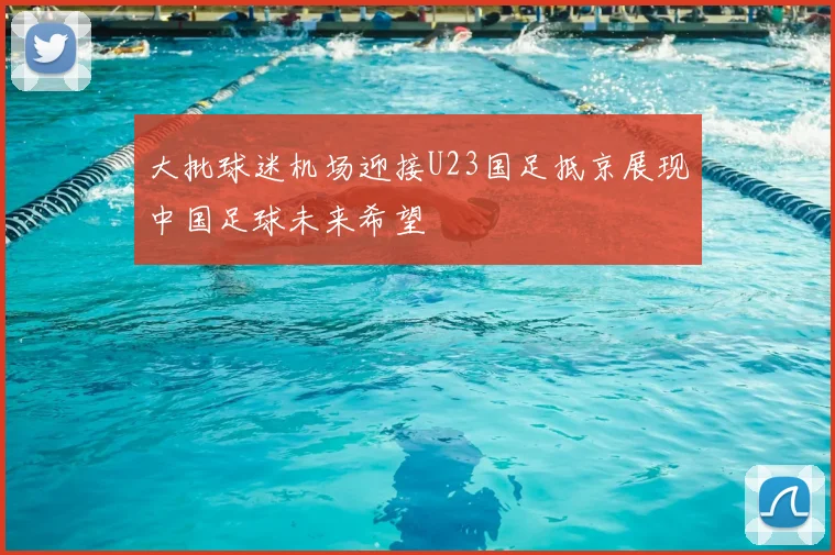 大批球迷机场迎接U23国足抵京展现中国足球未来希望