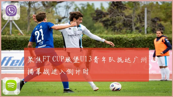 聚焦FT CUP狼堡U13青年队抵达广州揭幕战进入倒计时
