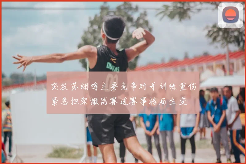 突发苏翊鸣主要竞争对手训练重伤紧急担架撤离赛道赛事格局生变