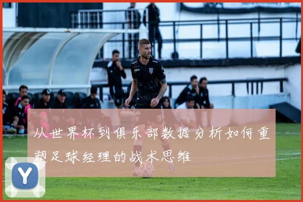 从世界杯到俱乐部数据分析如何重塑足球经理的战术思维
