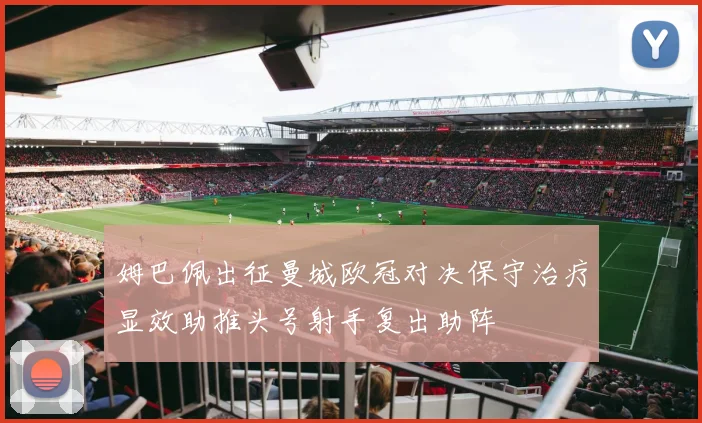 姆巴佩出征曼城欧冠对决保守治疗显效助推头号射手复出助阵