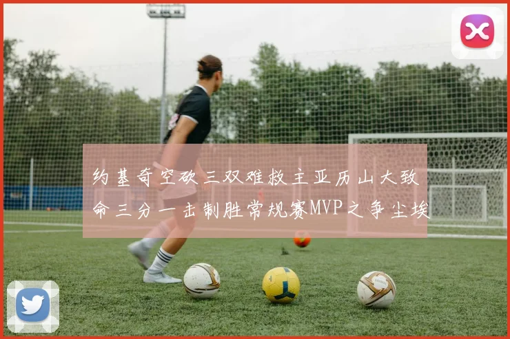 约基奇空砍三双难救主亚历山大致命三分一击制胜常规赛MVP之争尘埃落定