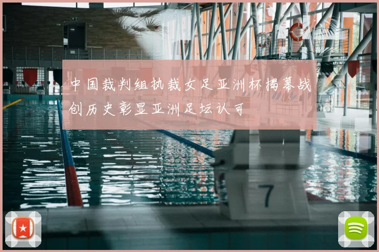 中国裁判组执裁女足亚洲杯揭幕战创历史彰显亚洲足坛认可