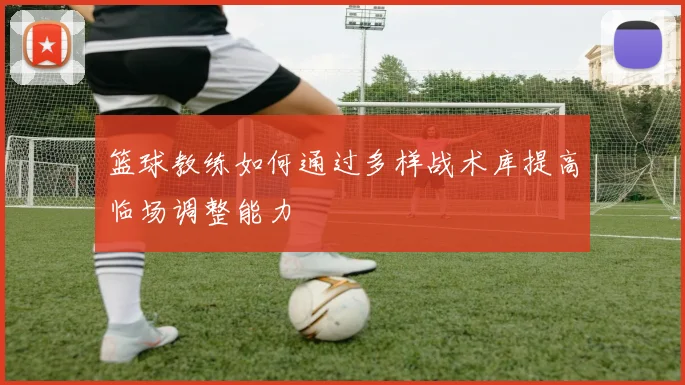 篮球教练如何通过多样战术库提高临场调整能力