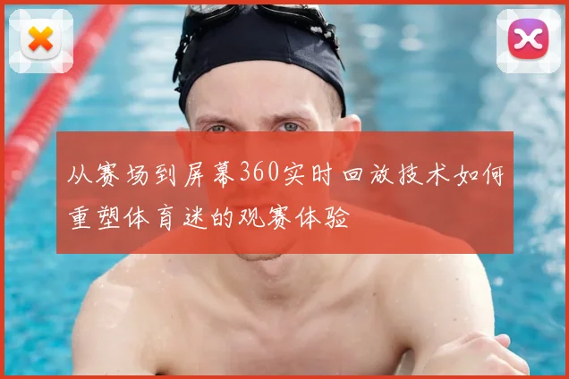 从赛场到屏幕360实时回放技术如何重塑体育迷的观赛体验
