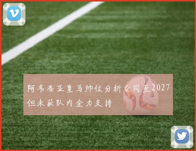 阿韦洛亚皇马帅位分析合同至2027但未获队内全力支持