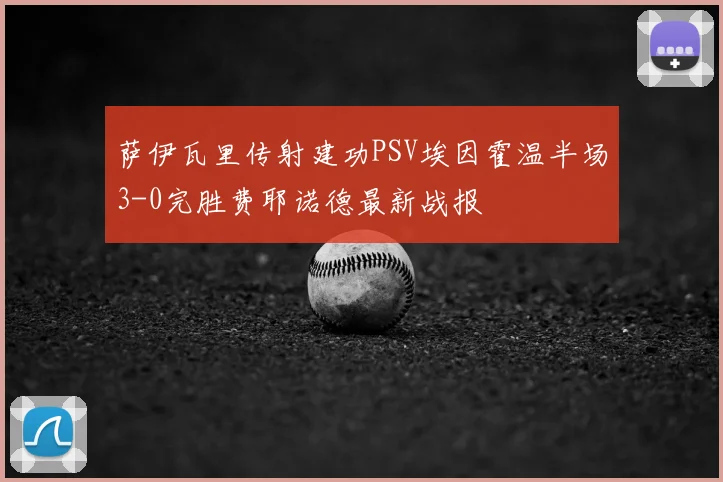 萨伊瓦里传射建功PSV埃因霍温半场3-0完胜费耶诺德最新战报