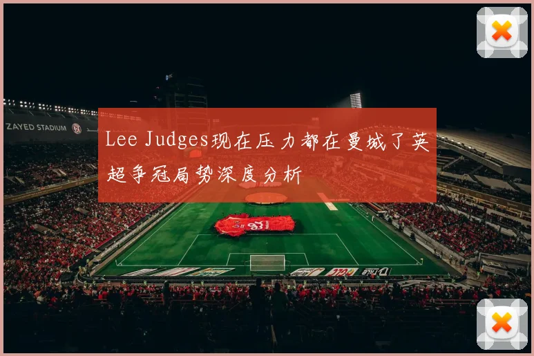 Lee Judges现在压力都在曼城了英超争冠局势深度分析