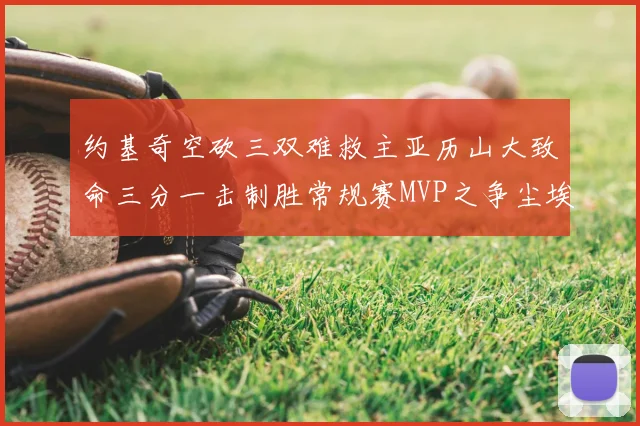 约基奇空砍三双难救主亚历山大致命三分一击制胜常规赛MVP之争尘埃落定